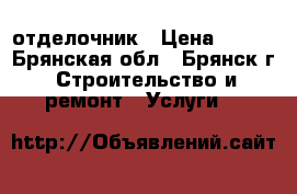 отделочник › Цена ­ 500 - Брянская обл., Брянск г. Строительство и ремонт » Услуги   